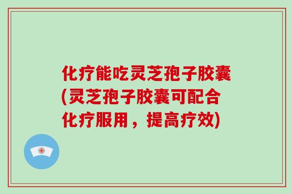 化疗能吃灵芝孢子胶囊(灵芝孢子胶囊可配合化疗服用，提高疗效)