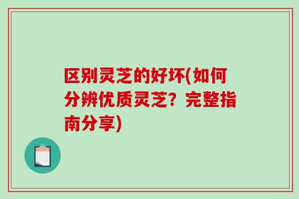 区别灵芝的好坏(如何分辨优质灵芝？完整指南分享)