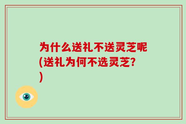 为什么送礼不送灵芝呢(送礼为何不选灵芝？)