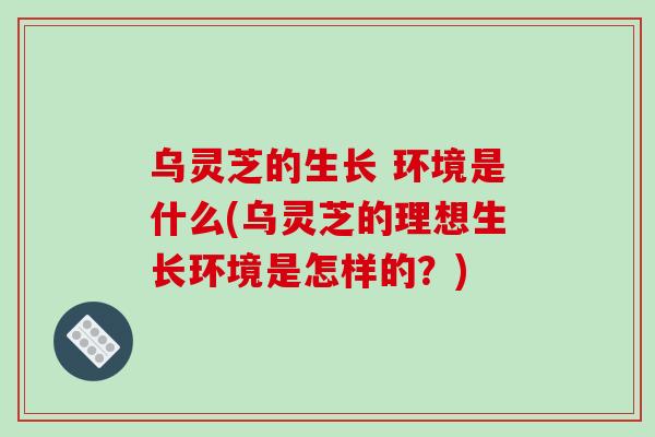 乌灵芝的生长 环境是什么(乌灵芝的理想生长环境是怎样的?) 乌灵芝的生长 环境是什么(乌灵芝的理想生长环境是怎样的?)