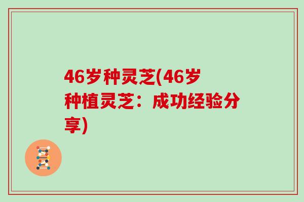 46岁种灵芝(46岁种植灵芝：成功经验分享)