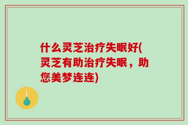 什么灵芝好(灵芝有助,助您美梦连连) 什么灵芝好(灵芝有助,助您美梦连连)