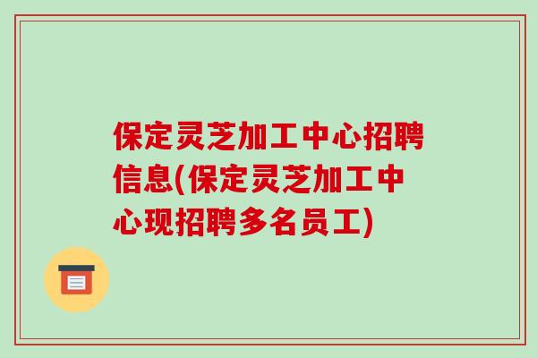 保定灵芝加工中心招聘信息(保定灵芝加工中心现招聘多名员工) 保定灵芝加工中心招聘信息(保定灵芝加工中心现招聘多名员工)