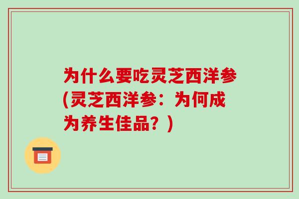 为什么要吃灵芝西洋参(灵芝西洋参:为何成为养生佳品?) 为什么要吃灵芝西洋参(灵芝西洋参:为何成为养生佳品?)