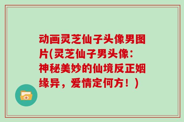 动画灵芝仙子头像男图片(灵芝仙子男头像：神秘美妙的仙境反正姻缘异，爱情定何方！)