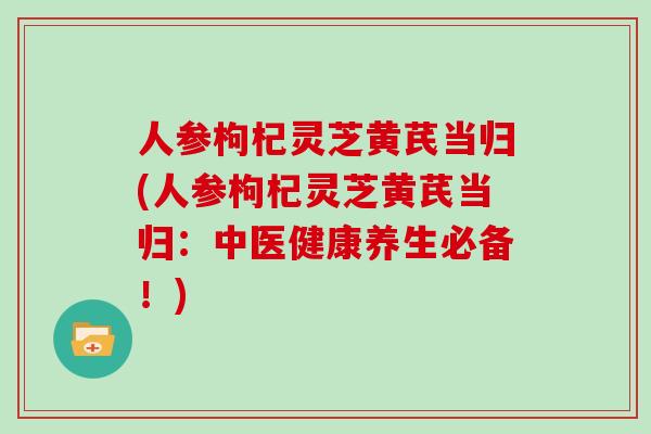 人参枸杞灵芝黄芪当归(人参枸杞灵芝黄芪当归：中医健康养生必备！)