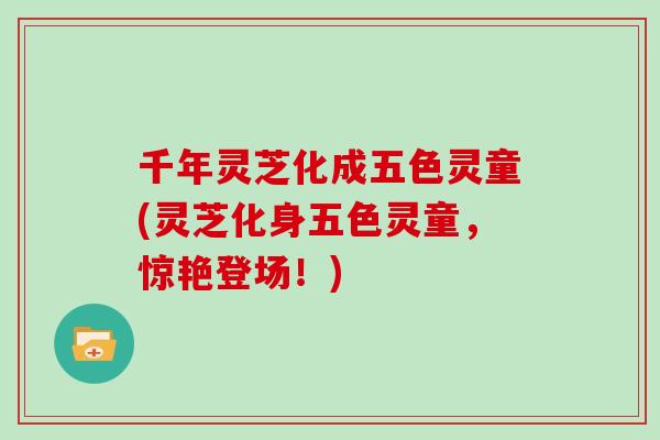 千年灵芝化成五色灵童(灵芝化身五色灵童，惊艳登场！)