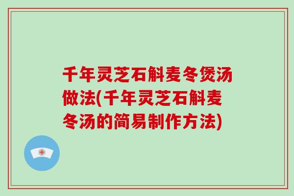 千年灵芝石斛麦冬煲汤做法(千年灵芝石斛麦冬汤的简易制作方法) 千年灵芝石斛麦冬煲汤做法(千年灵芝石斛麦冬汤的简易制作方法)