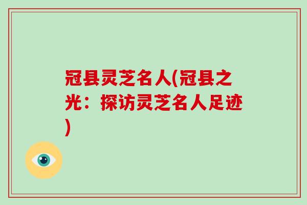 冠县灵芝名人(冠县之光:探访灵芝名人足迹) 冠县灵芝名人(冠县之光:探访灵芝名人足迹)