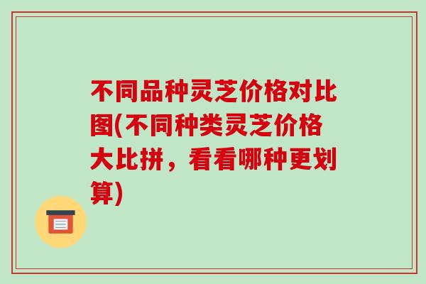 不同品种灵芝价格对比图(不同种类灵芝价格大比拼，看看哪种更划算)