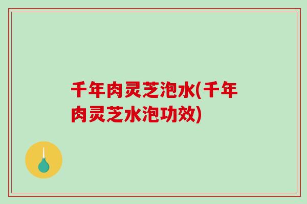 千年肉灵芝泡水(千年肉灵芝水泡功效) 千年肉灵芝泡水(千年肉灵芝水泡功效)