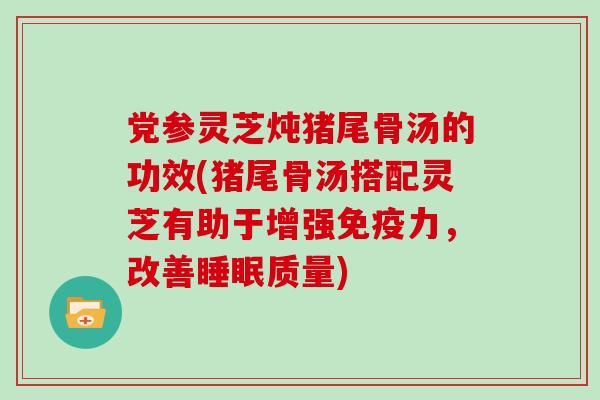 党参灵芝炖猪尾骨汤的功效(猪尾骨汤搭配灵芝有助于增强免疫力，改善睡眠质量)