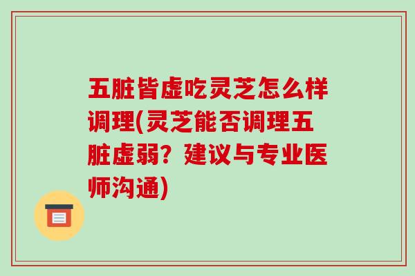 五脏皆虚吃灵芝怎么样调理(灵芝能否调理五脏虚弱?建议与专业医师沟通) 五脏皆虚吃灵芝怎么样调理(灵芝能否调理五脏虚弱?建议与专业医师沟通)