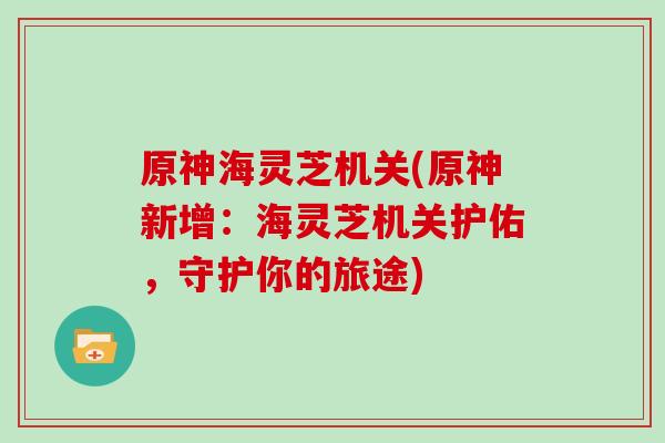 原神海灵芝机关(原神新增:海灵芝机关护佑,守护你的旅途) 原神海灵芝机关(原神新增:海灵芝机关护佑,守护你的旅途)