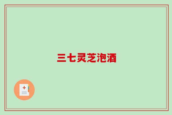 三七灵芝泡酒 三七灵芝泡酒