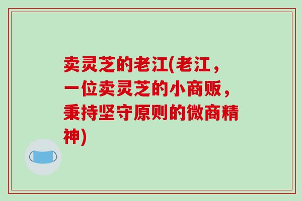 卖灵芝的老江(老江，一位卖灵芝的小商贩，秉持坚守原则的微商精神)