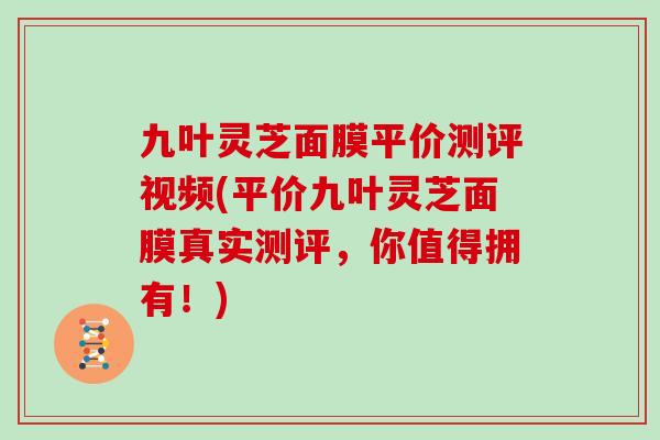 九叶灵芝面膜平价测评视频(平价九叶灵芝面膜真实测评，你值得拥有！)