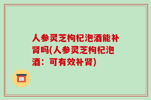 人参灵芝枸杞泡酒能补吗(人参灵芝枸杞泡酒:可有效补) 人参灵芝枸杞泡酒能补吗(人参灵芝枸杞泡酒:可有效补)