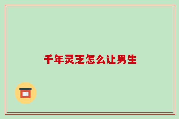 千年灵芝怎么让男生 千年灵芝怎么让男生