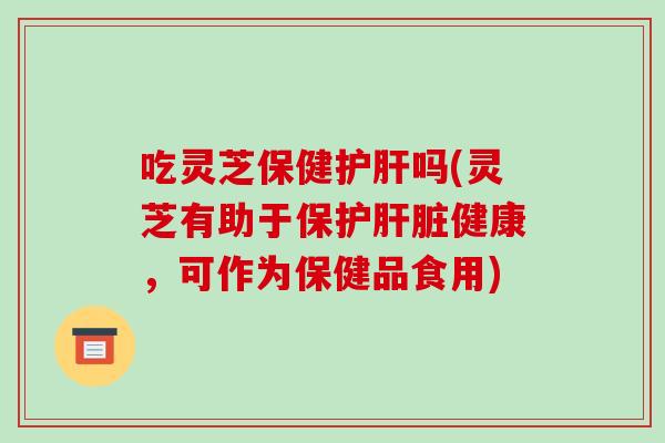 吃灵芝保健吗(灵芝有助于保护健康,可作为保健品食用) 吃灵芝保健吗(灵芝有助于保护健康,可作为保健品食用)