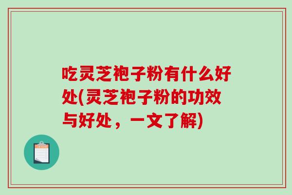 吃灵芝袍子粉有什么好处(灵芝袍子粉的功效与好处，一文了解)