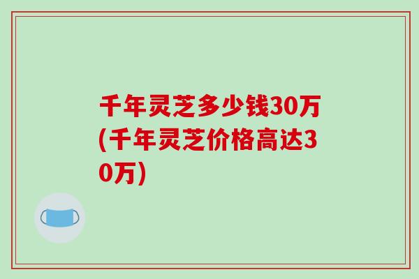千年灵芝多少钱30万(千年灵芝价格高达30万) 千年灵芝多少钱30万(千年灵芝价格高达30万)