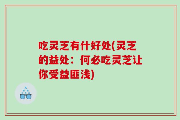 吃灵芝有什好处(灵芝的益处:何必吃灵芝让你受益匪浅) 吃灵芝有什好处(灵芝的益处:何必吃灵芝让你受益匪浅)