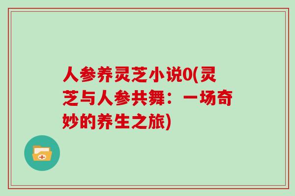 人参养灵芝小说0(灵芝与人参共舞：一场奇妙的养生之旅)