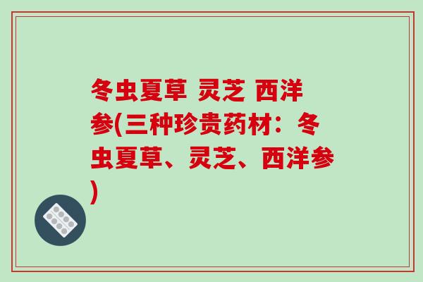 冬虫夏草 灵芝 西洋参(三种珍贵药材：冬虫夏草、灵芝、西洋参)