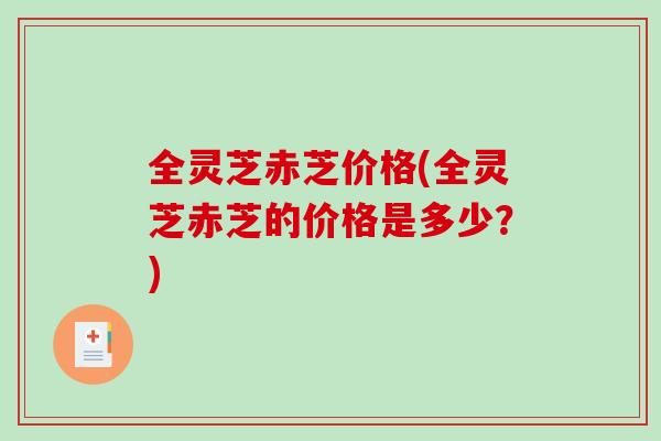 全灵芝赤芝价格(全灵芝赤芝的价格是多少？)