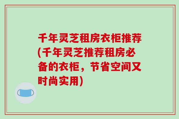 千年灵芝租房衣柜推荐(千年灵芝推荐租房必备的衣柜,节省空间又时尚实用) 千年灵芝租房衣柜推荐(千年灵芝推荐租房必备的衣柜,节省空间又时尚实用)