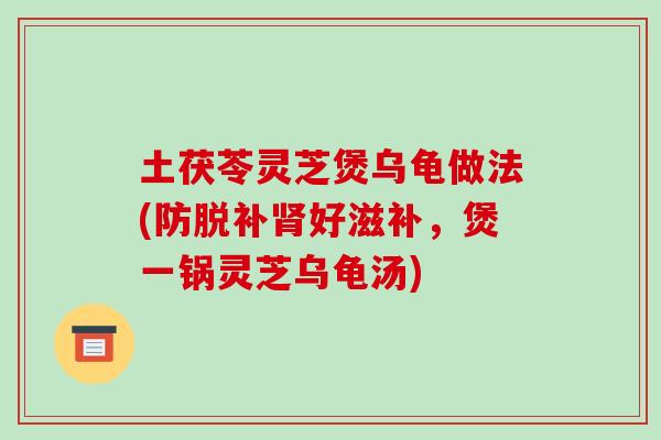 土茯苓灵芝煲乌龟做法(防脱补好滋补,煲一锅灵芝乌龟汤) 土茯苓灵芝煲乌龟做法(防脱补好滋补,煲一锅灵芝乌龟汤)