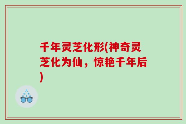 千年灵芝化形(神奇灵芝化为仙，惊艳千年后)