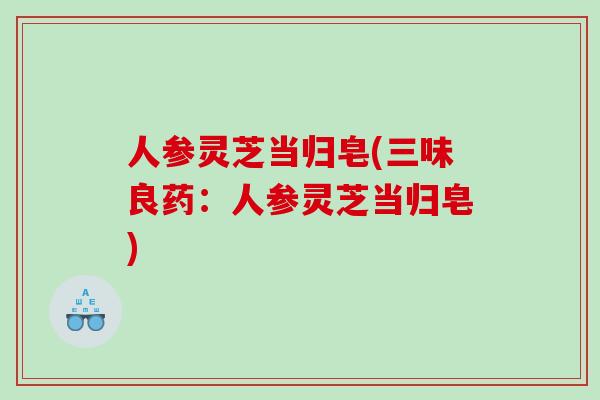 人参灵芝当归皂(三味良药:人参灵芝当归皂) 人参灵芝当归皂(三味良药:人参灵芝当归皂)