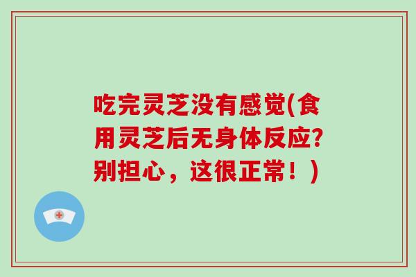 吃完灵芝没有感觉(食用灵芝后无身体反应？别担心，这很正常！)