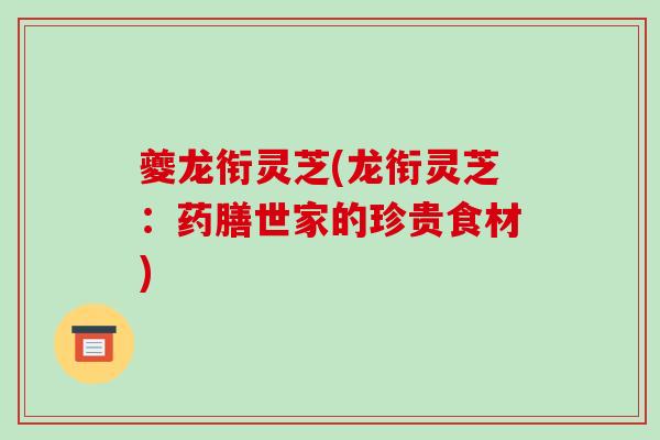 夔龙衔灵芝(龙衔灵芝:药膳世家的珍贵食材) 夔龙衔灵芝(龙衔灵芝:药膳世家的珍贵食材)