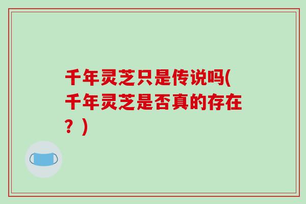 千年灵芝只是传说吗(千年灵芝是否真的存在?) 千年灵芝只是传说吗(千年灵芝是否真的存在?)