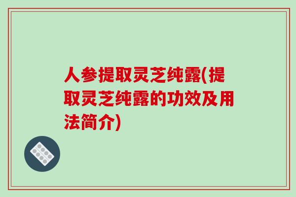 人参提取灵芝纯露(提取灵芝纯露的功效及用法简介)