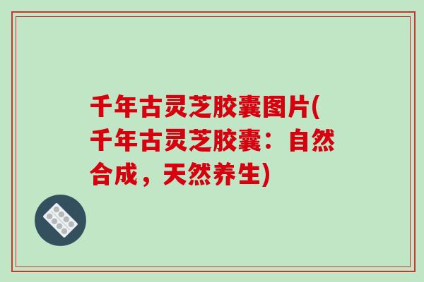 千年古灵芝胶囊图片(千年古灵芝胶囊：自然合成，天然养生)