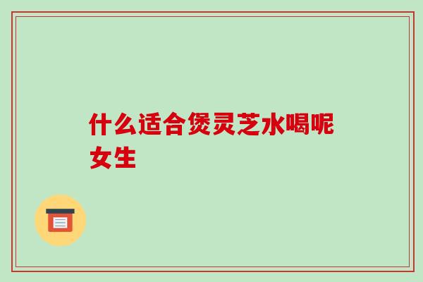 什么适合煲灵芝水喝呢女生