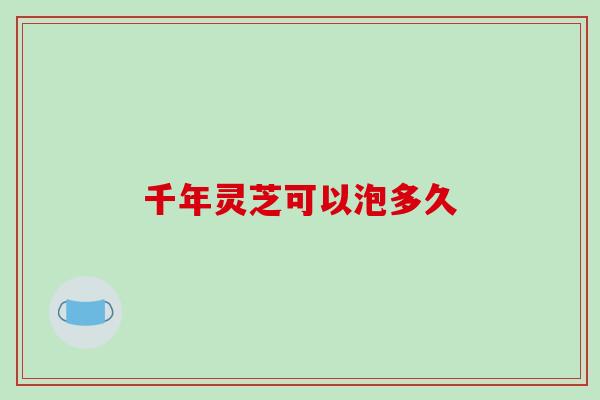 千年灵芝可以泡多久
