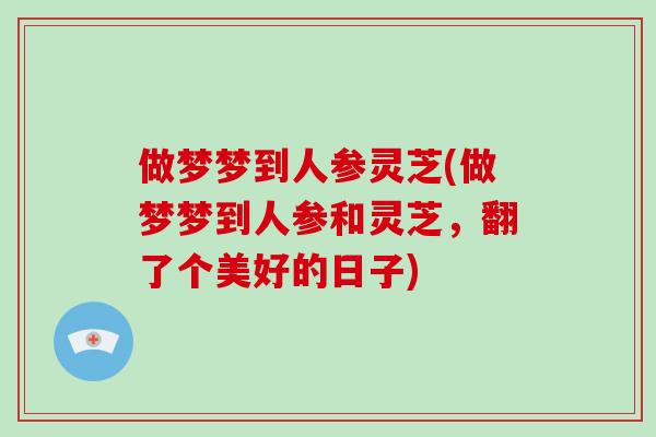 做梦梦到人参灵芝(做梦梦到人参和灵芝，翻了个美好的日子)