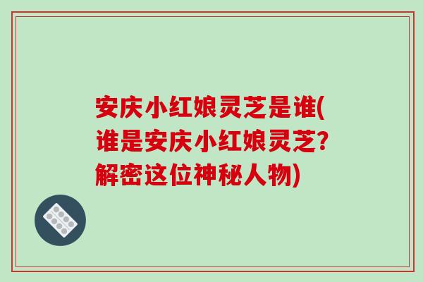 安庆小红娘灵芝是谁(谁是安庆小红娘灵芝?解密这位神秘人物) 安庆小红娘灵芝是谁(谁是安庆小红娘灵芝?解密这位神秘人物)