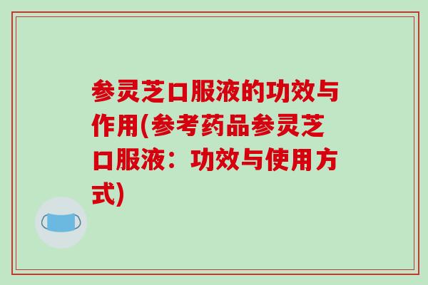 参灵芝口服液的功效与作用(参考药品参灵芝口服液：功效与使用方式)