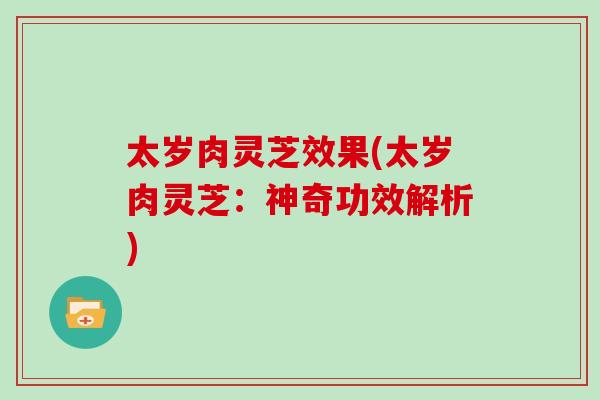 太岁肉灵芝效果(太岁肉灵芝:神奇功效解析) 太岁肉灵芝效果(太岁肉灵芝:神奇功效解析)
