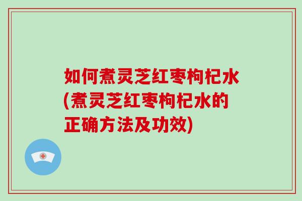 如何煮灵芝红枣枸杞水(煮灵芝红枣枸杞水的正确方法及功效) 如何煮灵芝红枣枸杞水(煮灵芝红枣枸杞水的正确方法及功效)