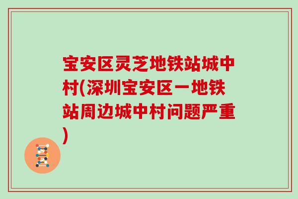 宝安区灵芝地铁站城中村(深圳宝安区一地铁站周边城中村问题严重)