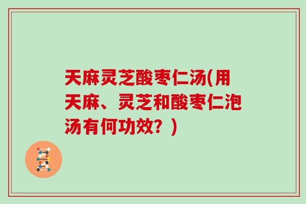 天麻灵芝酸枣仁汤(用天麻、灵芝和酸枣仁泡汤有何功效?) 天麻灵芝酸枣仁汤(用天麻、灵芝和酸枣仁泡汤有何功效?)