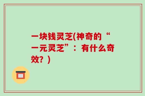 一块钱灵芝(神奇的“一元灵芝”:有什么奇效?) 一块钱灵芝(神奇的“一元灵芝”:有什么奇效?)