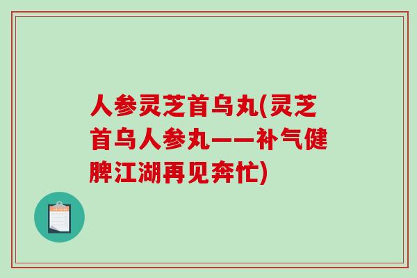人参灵芝首乌丸(灵芝首乌人参丸——健脾江湖再见奔忙) 人参灵芝首乌丸(灵芝首乌人参丸——健脾江湖再见奔忙)